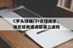 关于C罗头球破门+点球绝杀，维尼修斯遭遇联赛三连败的信息